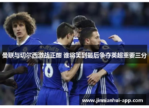 曼联与切尔西激战正酣 谁将笑到最后争夺英超重要三分