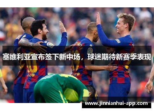 塞维利亚宣布签下新中场，球迷期待新赛季表现