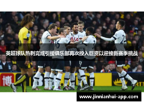 英超球队热刺完成引援俱乐部再次投入巨资以迎接新赛季挑战