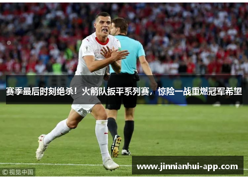 赛季最后时刻绝杀！火箭队扳平系列赛，惊险一战重燃冠军希望