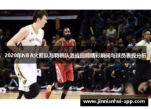 2020年NBA火箭队与鹈鹕队激战回顾精彩瞬间与球员表现分析