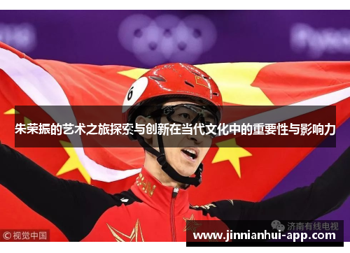 朱荣振的艺术之旅探索与创新在当代文化中的重要性与影响力