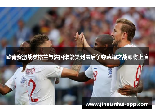 欧青赛激战英格兰与法国谁能笑到最后争夺荣耀之战即将上演