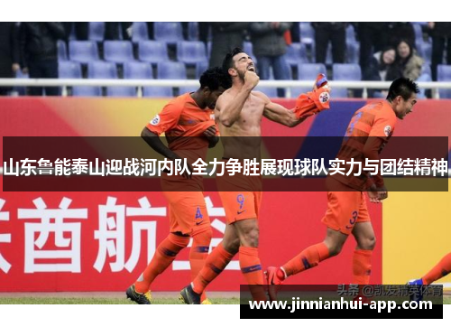 山东鲁能泰山迎战河内队全力争胜展现球队实力与团结精神