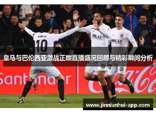 皇马与巴伦西亚激战正酣直播盛况回顾与精彩瞬间分析