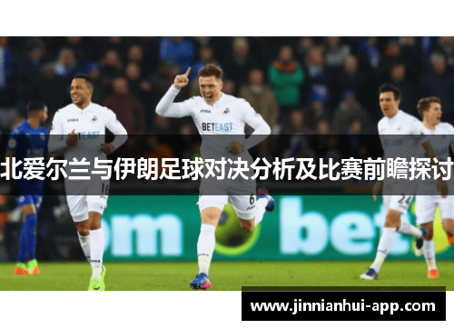北爱尔兰与伊朗足球对决分析及比赛前瞻探讨