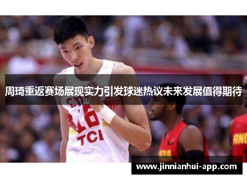 周琦重返赛场展现实力引发球迷热议未来发展值得期待